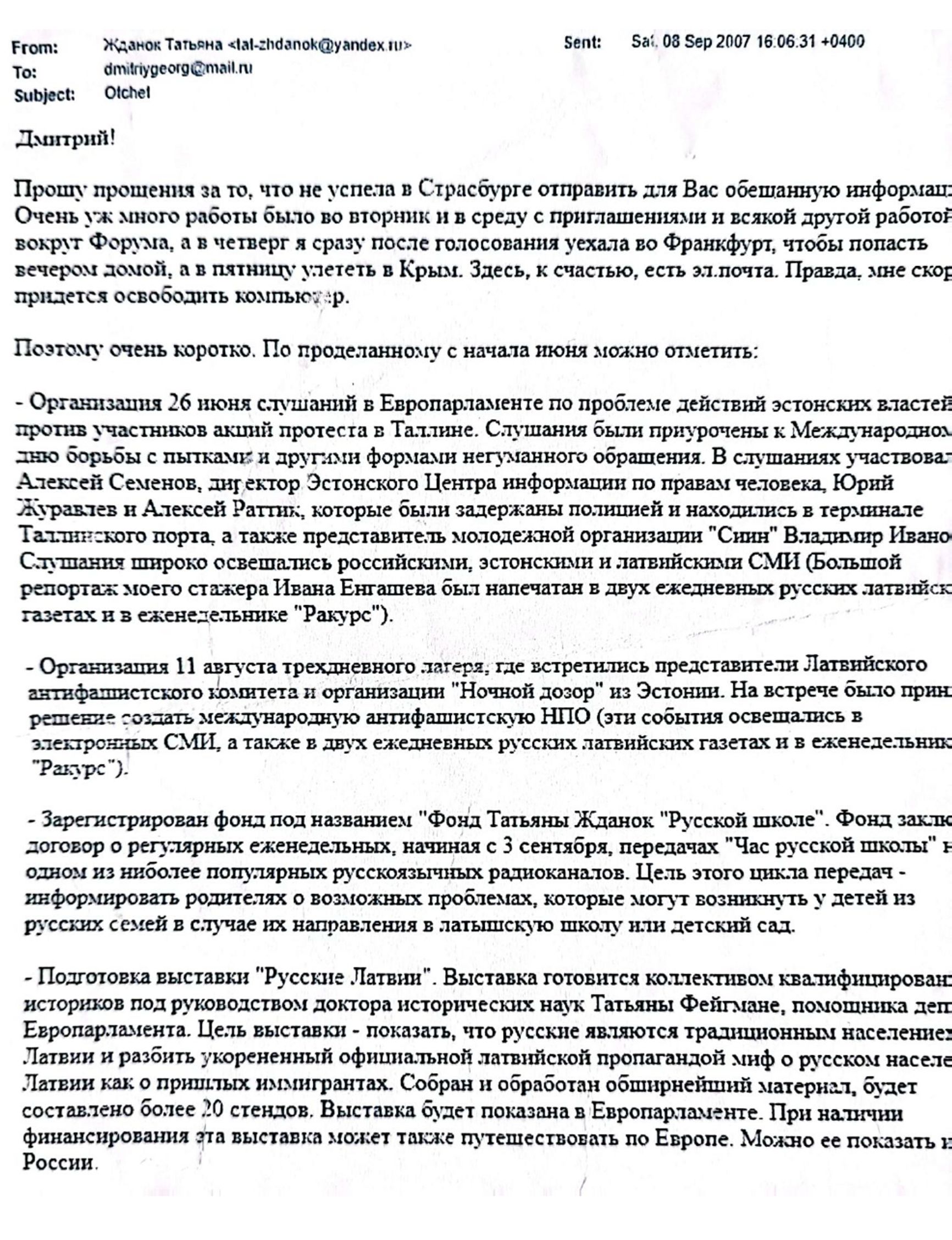 Email from Tatjana Ždanoka to her FSB handler Dmitry Gladey, dated September 8, 2007, in which Ždanoka apologizes she could not send “the promised information” sooner and provides a report of all the activities she has been conducting since June 2007. The list includes the organization of a public hearing in the European Parliament about the mistreatment of pro-Russian protesters by the Estonian authorities.